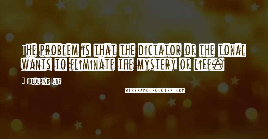 Frederick Lenz Quotes: The problem is that the dictator of the tonal wants to eliminate the mystery of life.