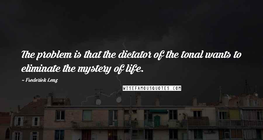 Frederick Lenz Quotes: The problem is that the dictator of the tonal wants to eliminate the mystery of life.