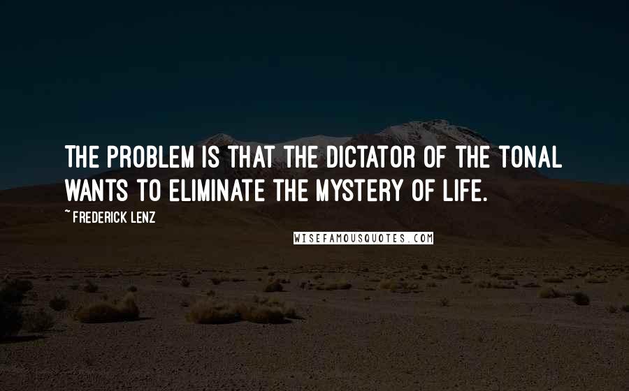 Frederick Lenz Quotes: The problem is that the dictator of the tonal wants to eliminate the mystery of life.