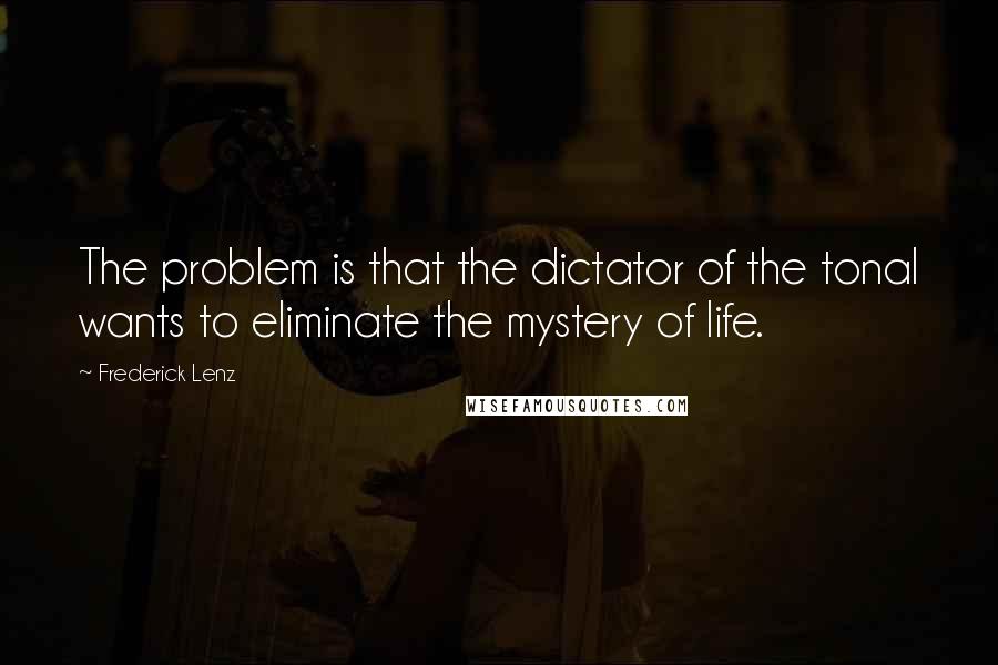 Frederick Lenz Quotes: The problem is that the dictator of the tonal wants to eliminate the mystery of life.