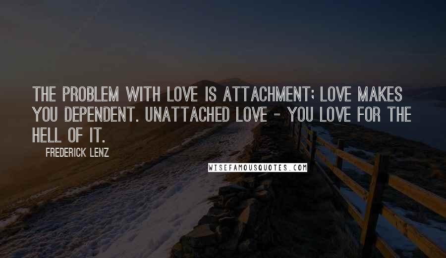 Frederick Lenz Quotes: The problem with love is attachment; love makes you dependent. Unattached love - you love for the hell of it.