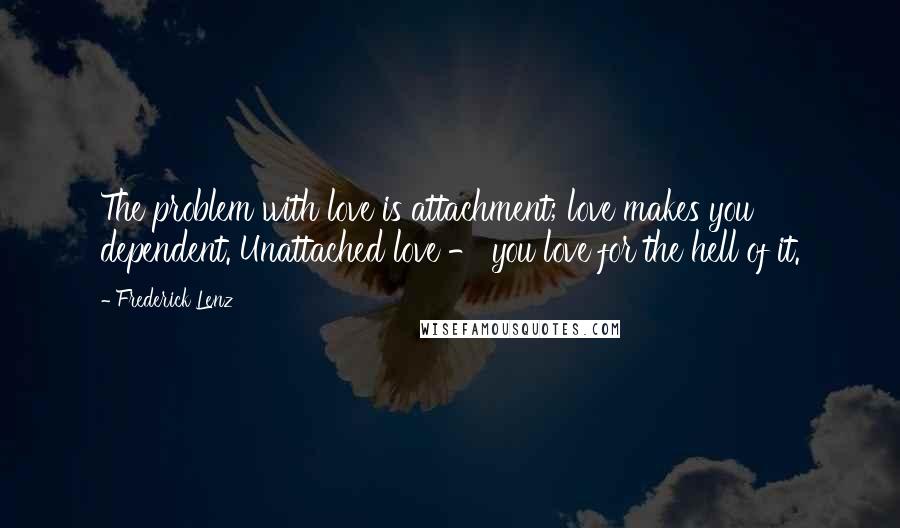 Frederick Lenz Quotes: The problem with love is attachment; love makes you dependent. Unattached love - you love for the hell of it.