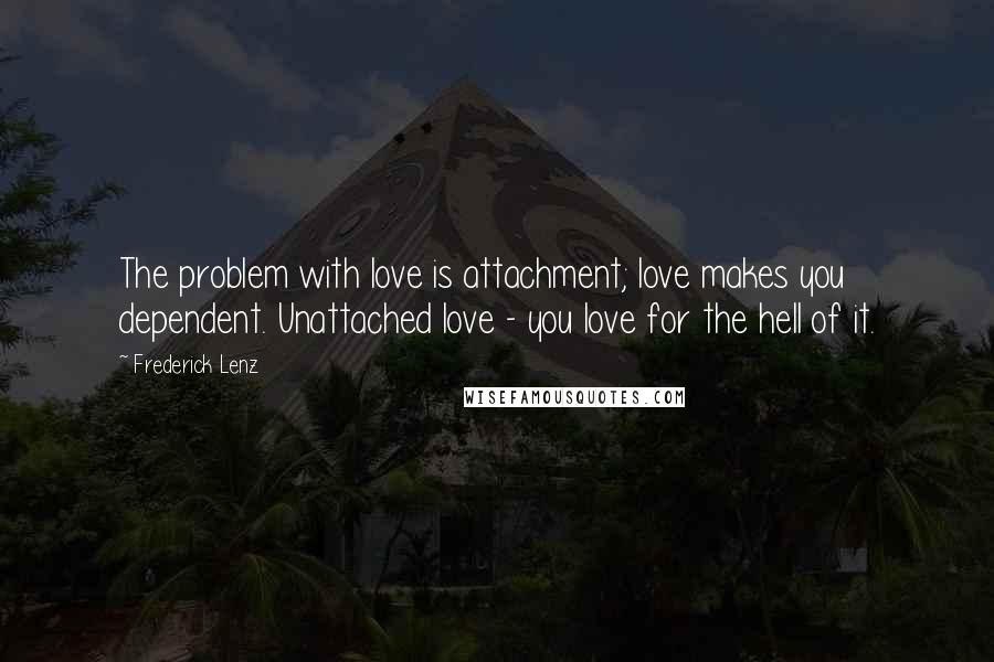 Frederick Lenz Quotes: The problem with love is attachment; love makes you dependent. Unattached love - you love for the hell of it.