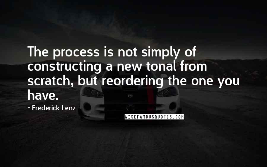 Frederick Lenz Quotes: The process is not simply of constructing a new tonal from scratch, but reordering the one you have.
