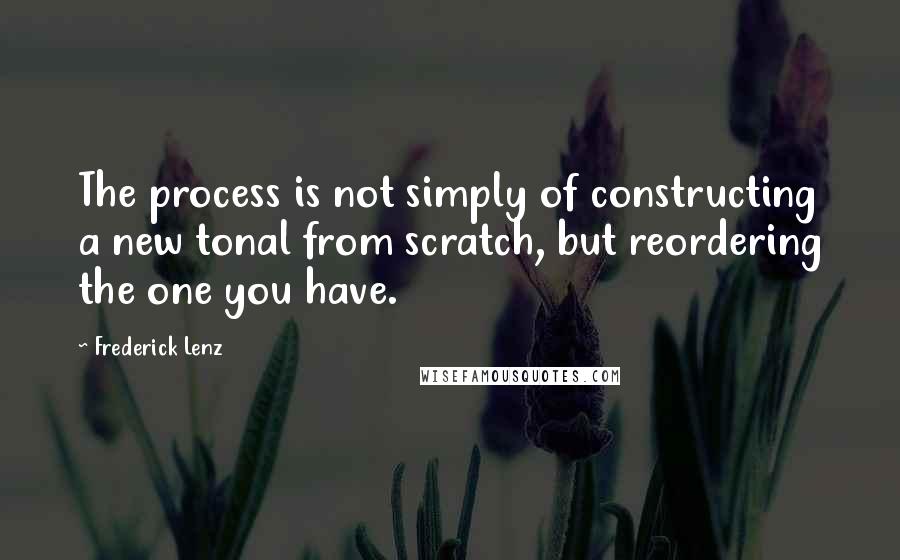 Frederick Lenz Quotes: The process is not simply of constructing a new tonal from scratch, but reordering the one you have.