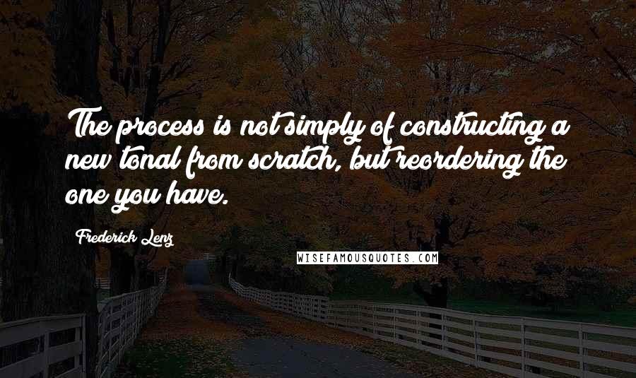 Frederick Lenz Quotes: The process is not simply of constructing a new tonal from scratch, but reordering the one you have.