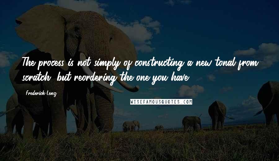 Frederick Lenz Quotes: The process is not simply of constructing a new tonal from scratch, but reordering the one you have.