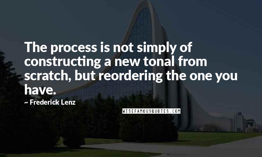 Frederick Lenz Quotes: The process is not simply of constructing a new tonal from scratch, but reordering the one you have.