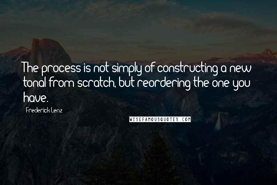 Frederick Lenz Quotes: The process is not simply of constructing a new tonal from scratch, but reordering the one you have.