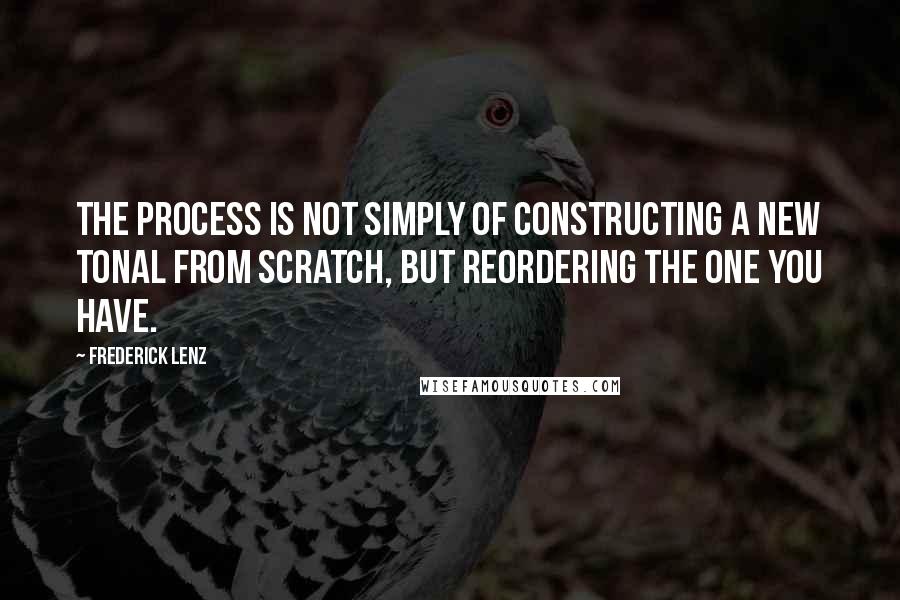 Frederick Lenz Quotes: The process is not simply of constructing a new tonal from scratch, but reordering the one you have.