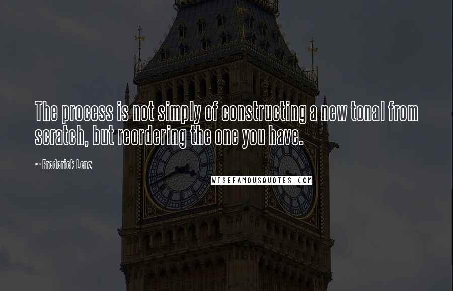 Frederick Lenz Quotes: The process is not simply of constructing a new tonal from scratch, but reordering the one you have.