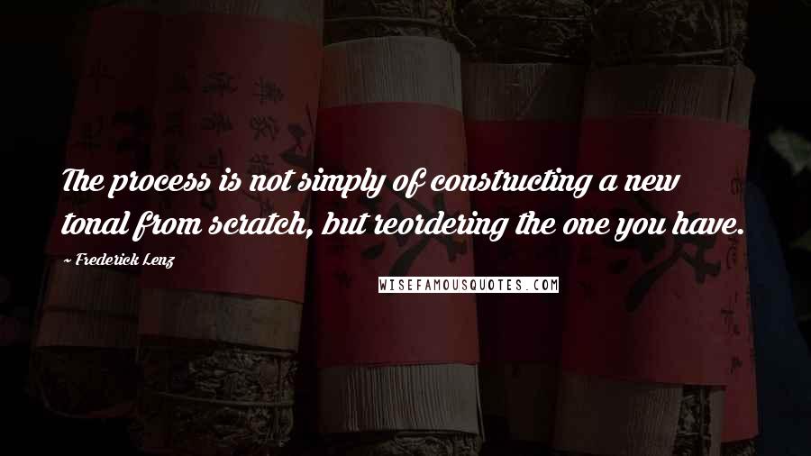 Frederick Lenz Quotes: The process is not simply of constructing a new tonal from scratch, but reordering the one you have.