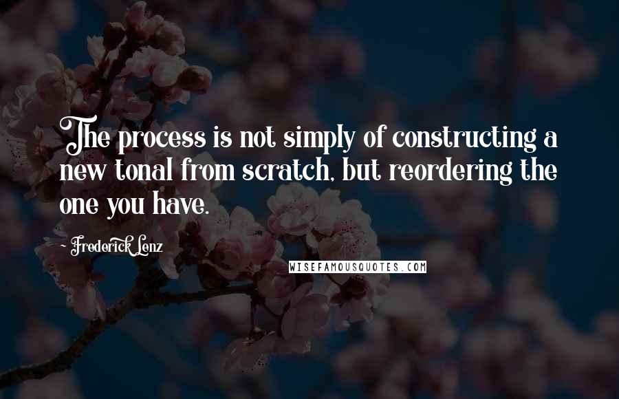 Frederick Lenz Quotes: The process is not simply of constructing a new tonal from scratch, but reordering the one you have.