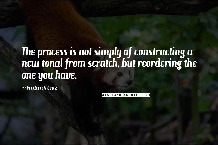 Frederick Lenz Quotes: The process is not simply of constructing a new tonal from scratch, but reordering the one you have.