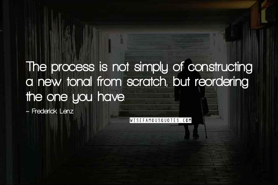 Frederick Lenz Quotes: The process is not simply of constructing a new tonal from scratch, but reordering the one you have.