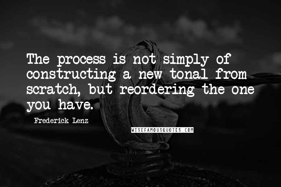 Frederick Lenz Quotes: The process is not simply of constructing a new tonal from scratch, but reordering the one you have.