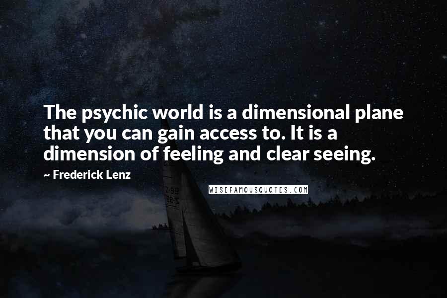Frederick Lenz Quotes: The psychic world is a dimensional plane that you can gain access to. It is a dimension of feeling and clear seeing.