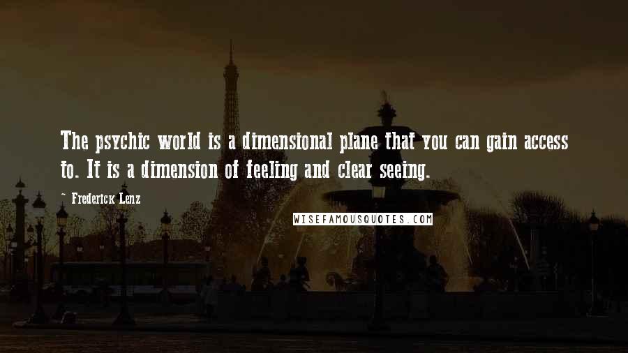 Frederick Lenz Quotes: The psychic world is a dimensional plane that you can gain access to. It is a dimension of feeling and clear seeing.