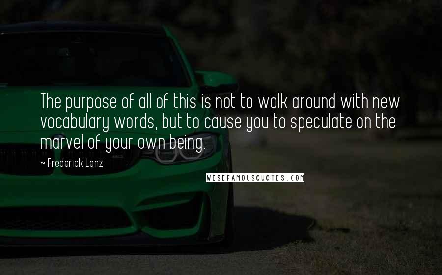 Frederick Lenz Quotes: The purpose of all of this is not to walk around with new vocabulary words, but to cause you to speculate on the marvel of your own being.