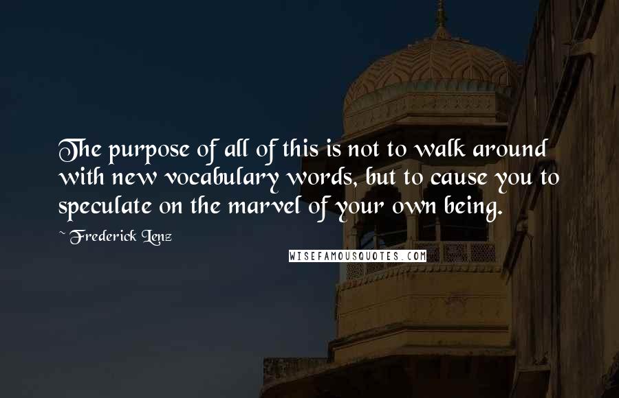 Frederick Lenz Quotes: The purpose of all of this is not to walk around with new vocabulary words, but to cause you to speculate on the marvel of your own being.