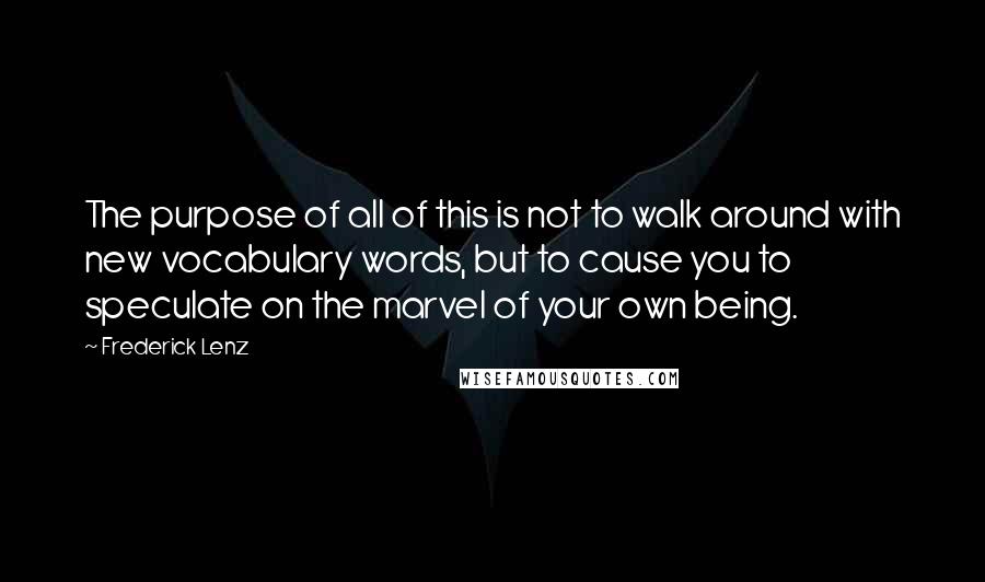 Frederick Lenz Quotes: The purpose of all of this is not to walk around with new vocabulary words, but to cause you to speculate on the marvel of your own being.