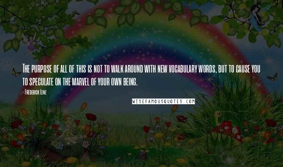 Frederick Lenz Quotes: The purpose of all of this is not to walk around with new vocabulary words, but to cause you to speculate on the marvel of your own being.