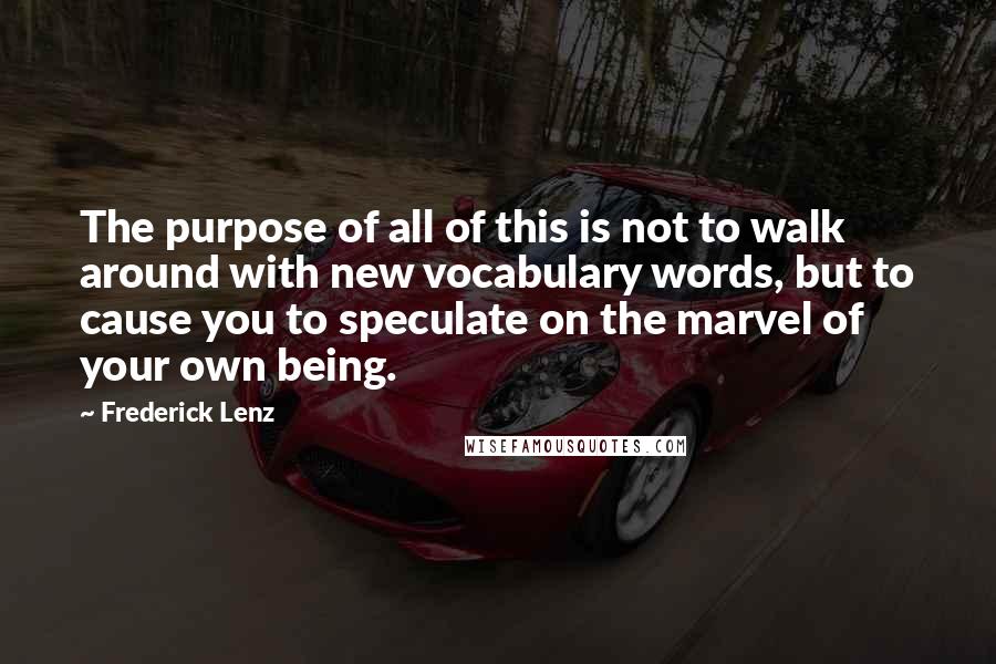 Frederick Lenz Quotes: The purpose of all of this is not to walk around with new vocabulary words, but to cause you to speculate on the marvel of your own being.