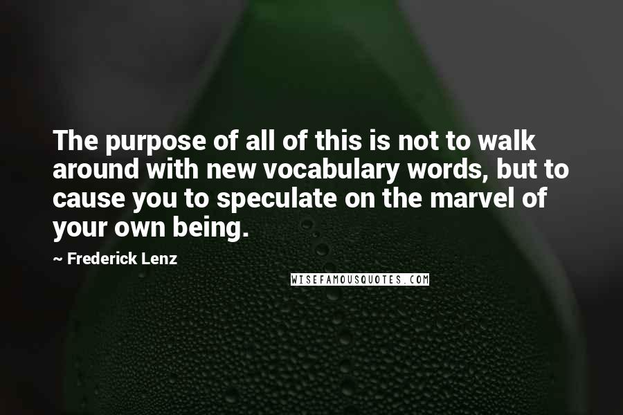 Frederick Lenz Quotes: The purpose of all of this is not to walk around with new vocabulary words, but to cause you to speculate on the marvel of your own being.