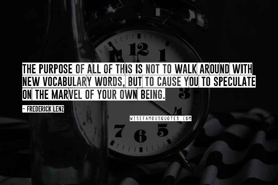 Frederick Lenz Quotes: The purpose of all of this is not to walk around with new vocabulary words, but to cause you to speculate on the marvel of your own being.