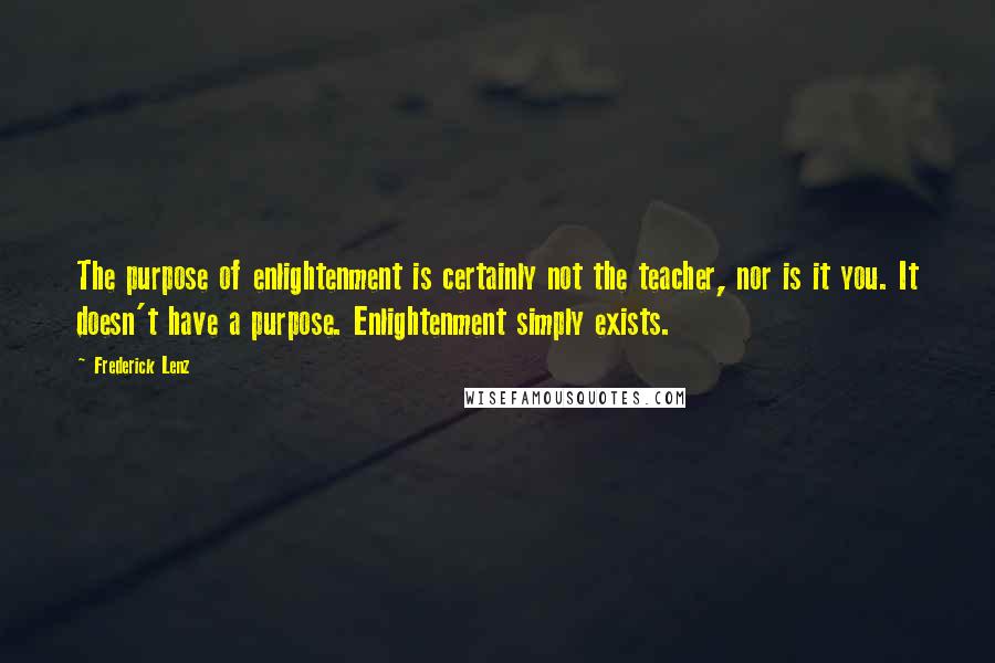 Frederick Lenz Quotes: The purpose of enlightenment is certainly not the teacher, nor is it you. It doesn't have a purpose. Enlightenment simply exists.