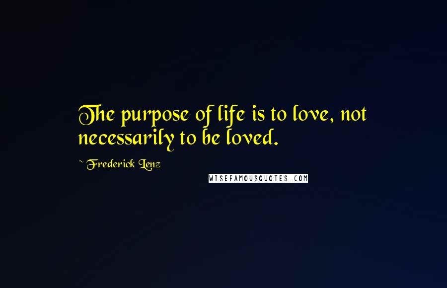 Frederick Lenz Quotes: The purpose of life is to love, not necessarily to be loved.