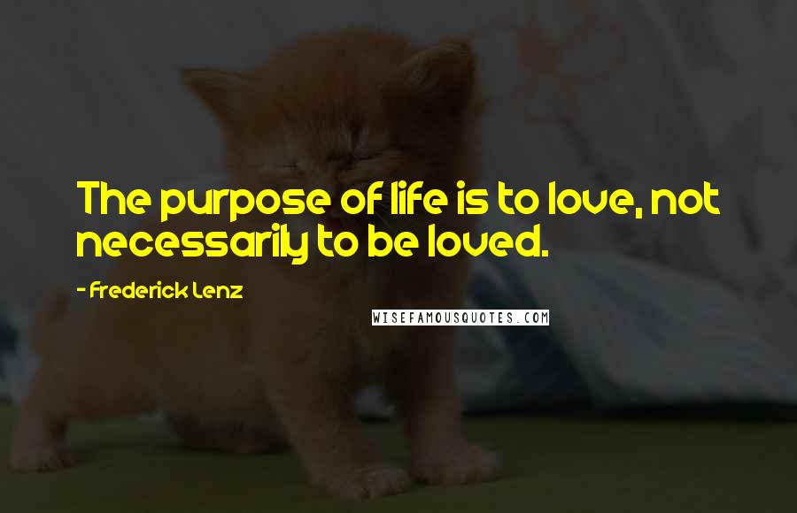 Frederick Lenz Quotes: The purpose of life is to love, not necessarily to be loved.