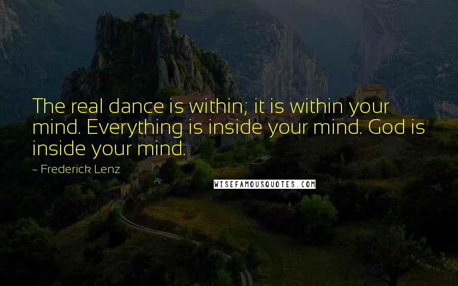 Frederick Lenz Quotes: The real dance is within; it is within your mind. Everything is inside your mind. God is inside your mind.