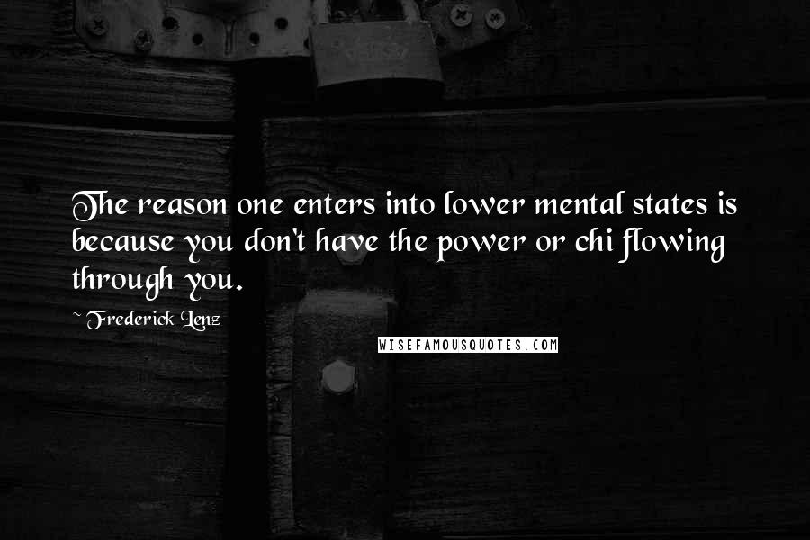 Frederick Lenz Quotes: The reason one enters into lower mental states is because you don't have the power or chi flowing through you.