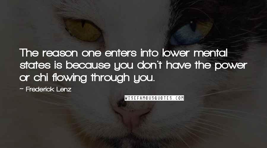 Frederick Lenz Quotes: The reason one enters into lower mental states is because you don't have the power or chi flowing through you.