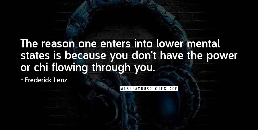 Frederick Lenz Quotes: The reason one enters into lower mental states is because you don't have the power or chi flowing through you.