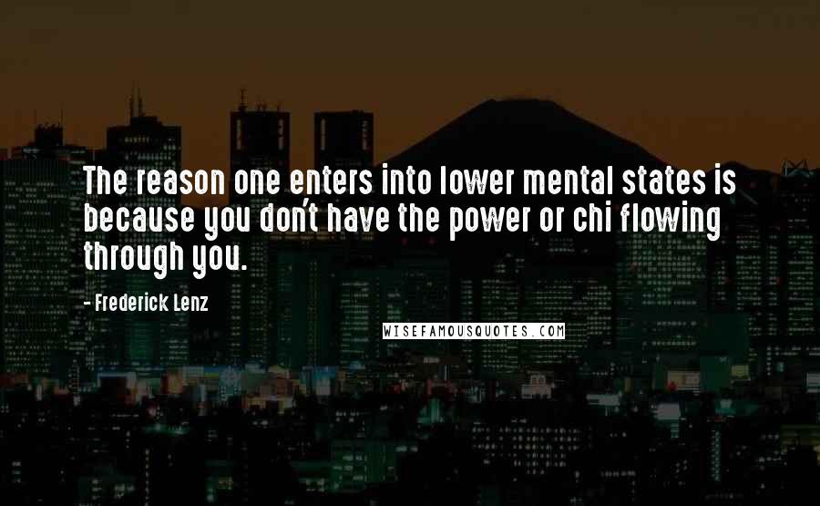 Frederick Lenz Quotes: The reason one enters into lower mental states is because you don't have the power or chi flowing through you.