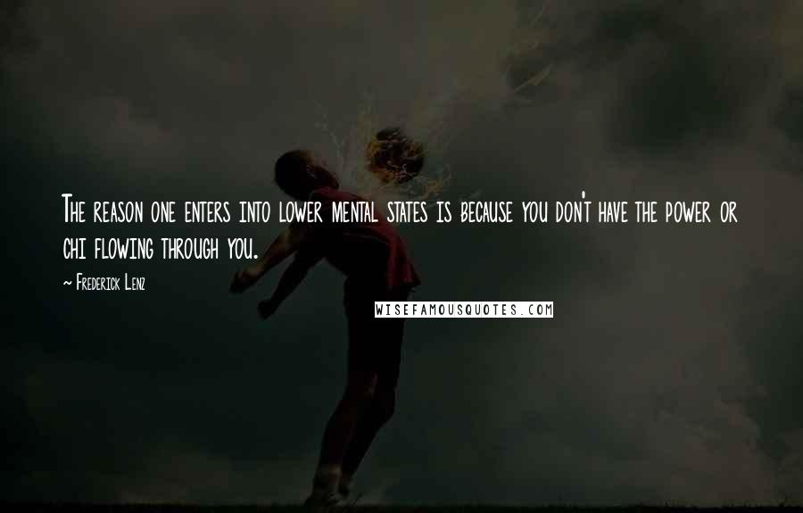 Frederick Lenz Quotes: The reason one enters into lower mental states is because you don't have the power or chi flowing through you.