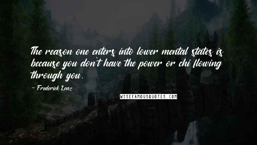 Frederick Lenz Quotes: The reason one enters into lower mental states is because you don't have the power or chi flowing through you.