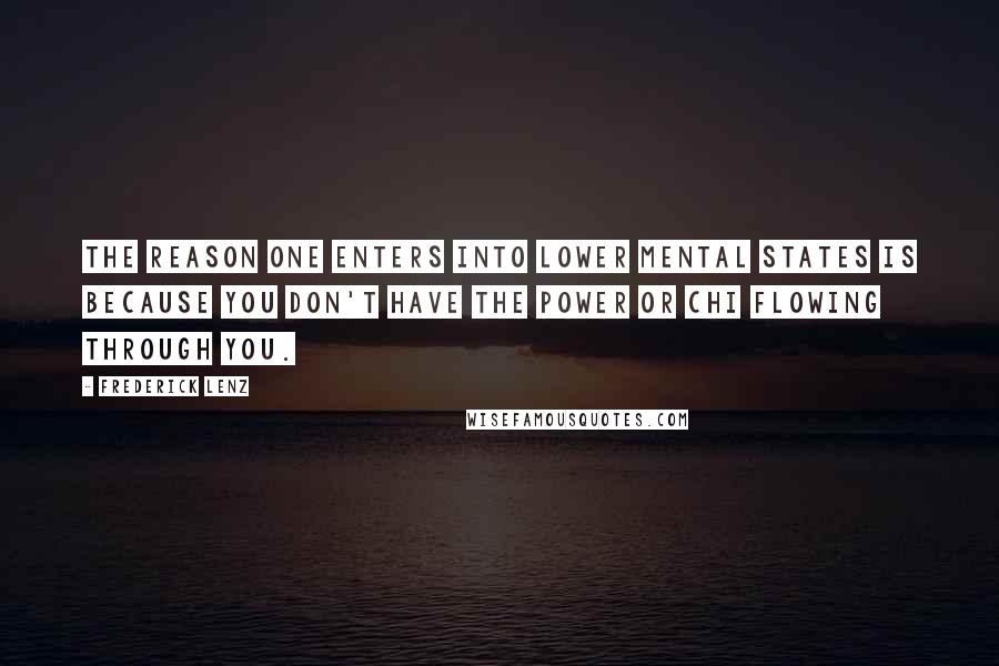 Frederick Lenz Quotes: The reason one enters into lower mental states is because you don't have the power or chi flowing through you.