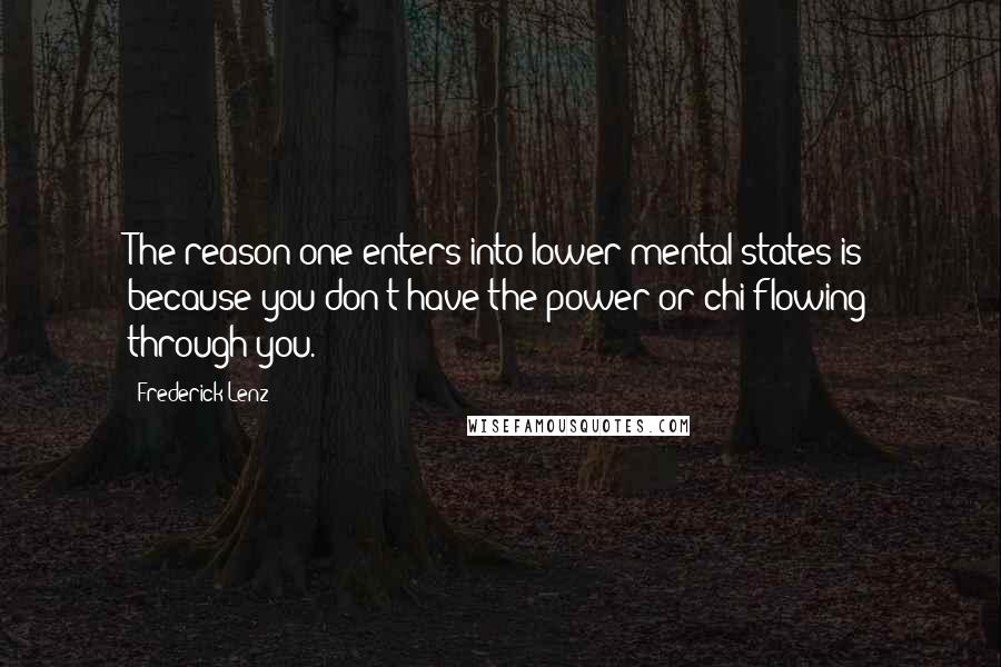 Frederick Lenz Quotes: The reason one enters into lower mental states is because you don't have the power or chi flowing through you.