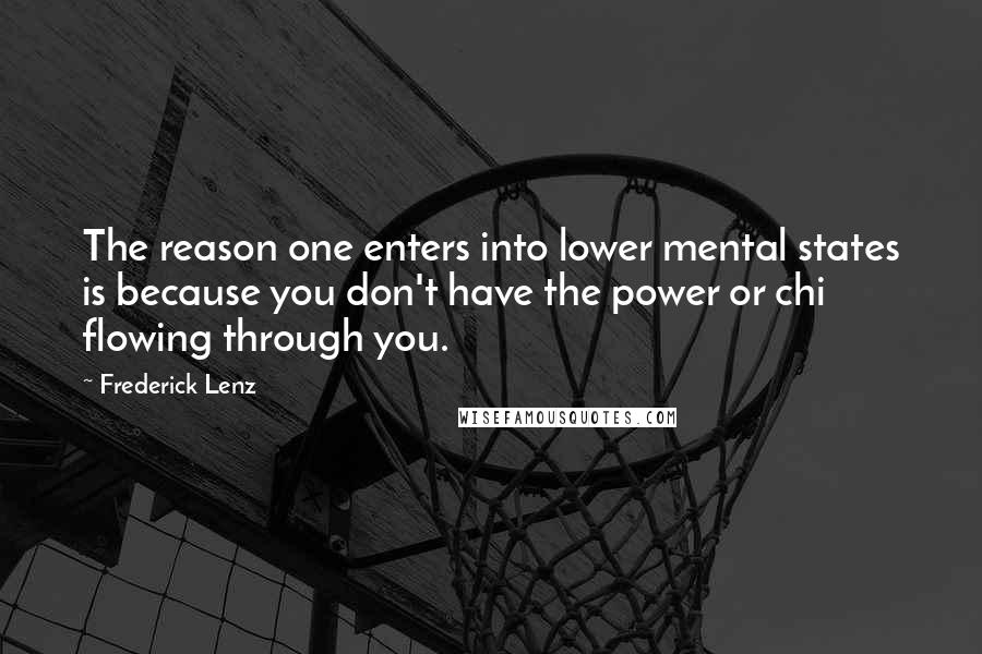 Frederick Lenz Quotes: The reason one enters into lower mental states is because you don't have the power or chi flowing through you.