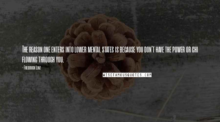 Frederick Lenz Quotes: The reason one enters into lower mental states is because you don't have the power or chi flowing through you.