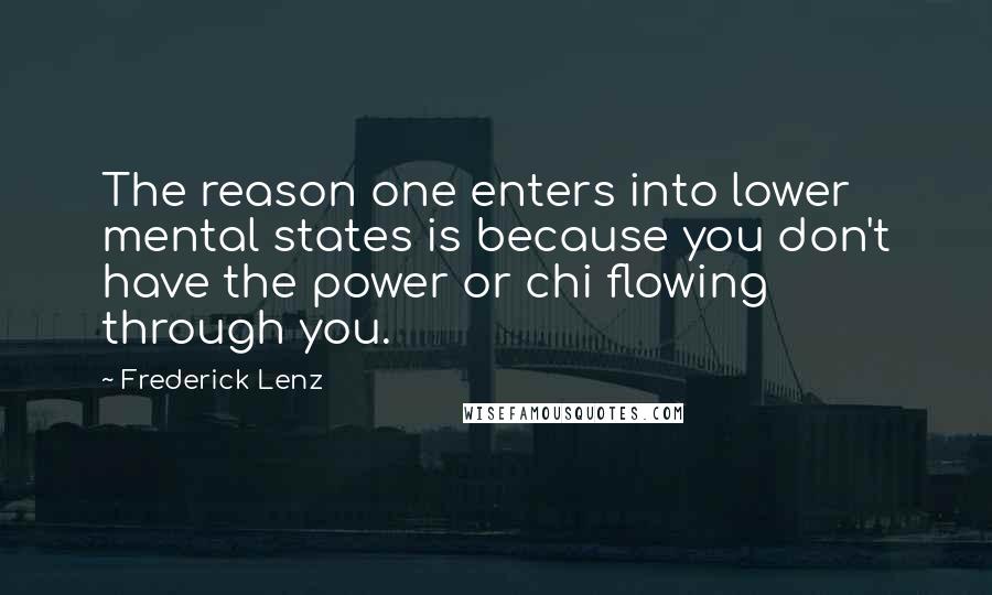 Frederick Lenz Quotes: The reason one enters into lower mental states is because you don't have the power or chi flowing through you.