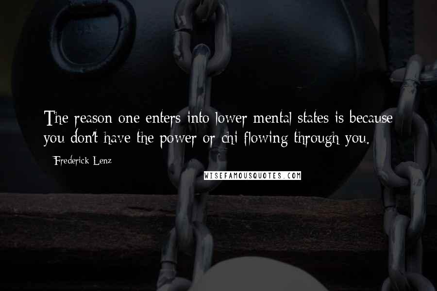 Frederick Lenz Quotes: The reason one enters into lower mental states is because you don't have the power or chi flowing through you.