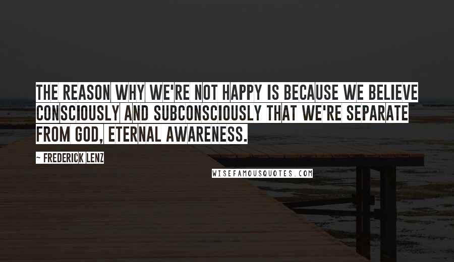 Frederick Lenz Quotes: The reason why we're not happy is because we believe consciously and subconsciously that we're separate from god, eternal awareness.