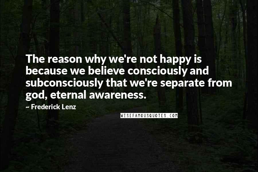 Frederick Lenz Quotes: The reason why we're not happy is because we believe consciously and subconsciously that we're separate from god, eternal awareness.