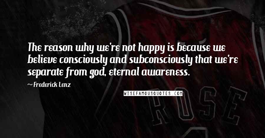 Frederick Lenz Quotes: The reason why we're not happy is because we believe consciously and subconsciously that we're separate from god, eternal awareness.