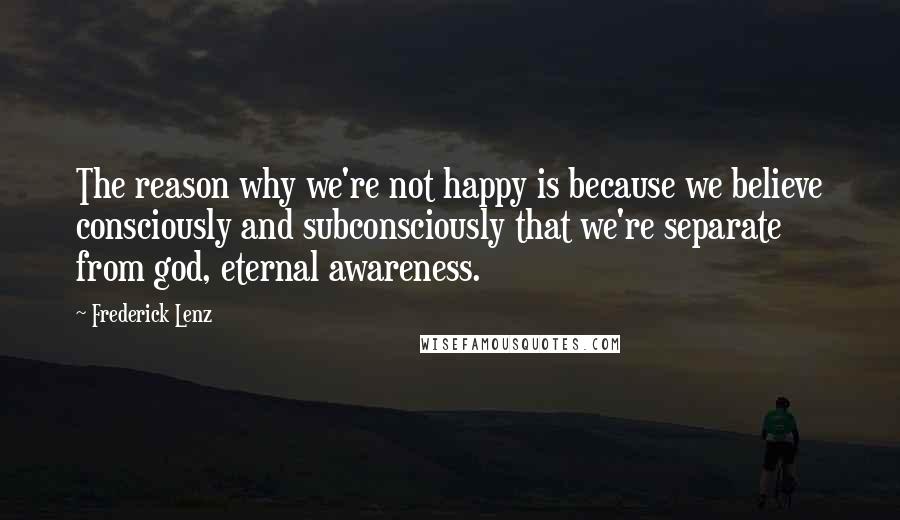 Frederick Lenz Quotes: The reason why we're not happy is because we believe consciously and subconsciously that we're separate from god, eternal awareness.