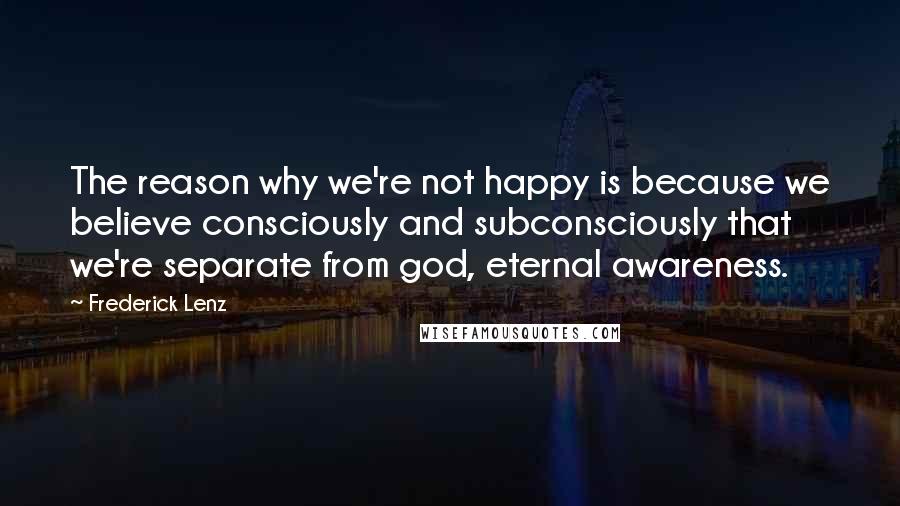 Frederick Lenz Quotes: The reason why we're not happy is because we believe consciously and subconsciously that we're separate from god, eternal awareness.